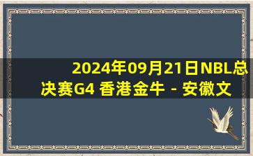 2024年09月21日NBL总决赛G4 香港金牛 - 安徽文一 全场录像